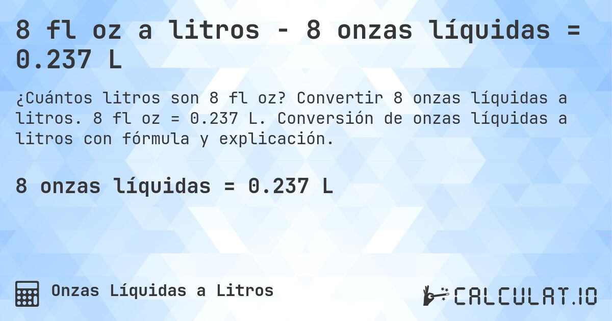 8 fl oz a litros - 8 onzas líquidas = 0.237 L. Convertir 8 onzas líquidas a litros. 8 fl oz = 0.237 L. Conversión de onzas líquidas a litros con fórmula y explicación.