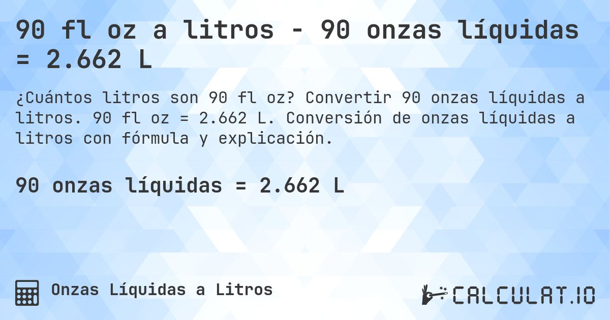 90 fl oz a litros - 90 onzas líquidas = 2.662 L. Convertir 90 onzas líquidas a litros. 90 fl oz = 2.662 L. Conversión de onzas líquidas a litros con fórmula y explicación.