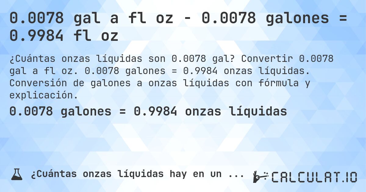 0.0078 gal a fl oz - 0.0078 galones = 0.9984 fl oz. Convertir 0.0078 gal a fl oz. 0.0078 galones = 0.9984 onzas líquidas. Conversión de galones a onzas líquidas con fórmula y explicación.