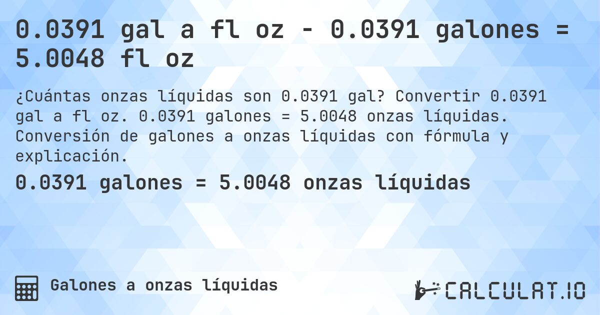 0.0391 gal a fl oz - 0.0391 galones = 5.0048 fl oz. Convertir 0.0391 gal a fl oz. 0.0391 galones = 5.0048 onzas líquidas. Conversión de galones a onzas líquidas con fórmula y explicación.