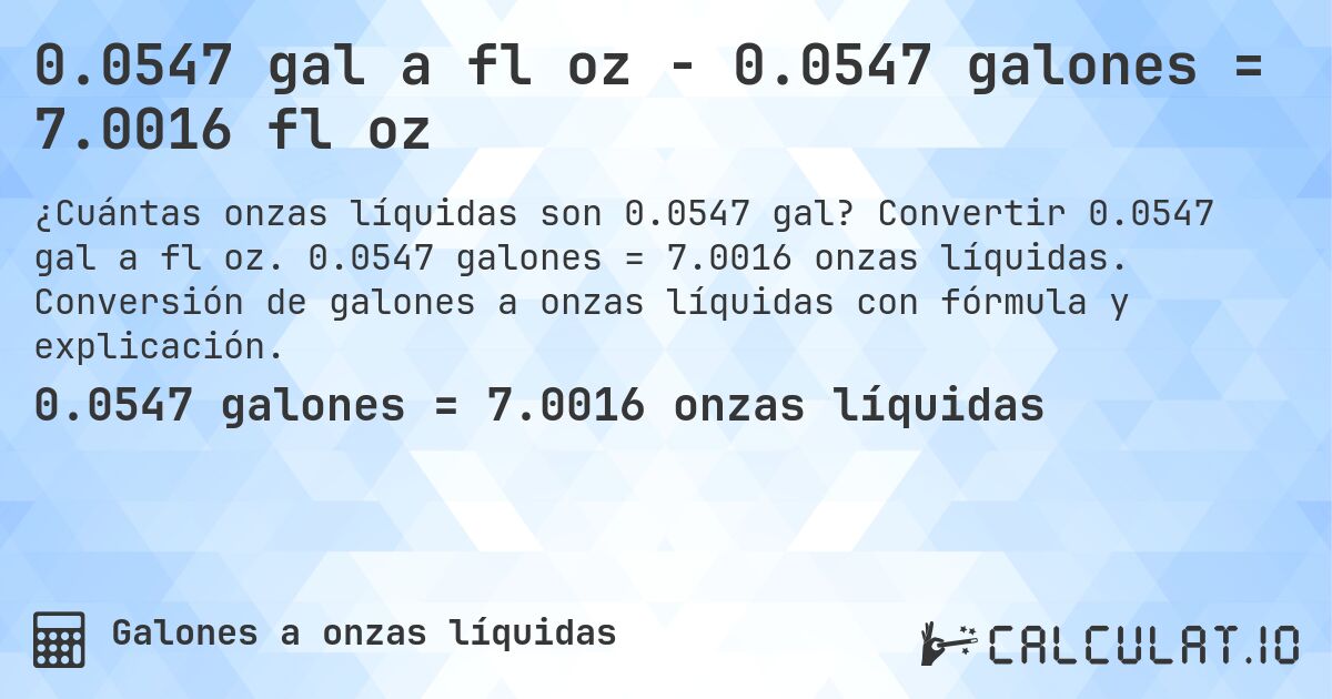 0.0547 gal a fl oz - 0.0547 galones = 7.0016 fl oz. Convertir 0.0547 gal a fl oz. 0.0547 galones = 7.0016 onzas líquidas. Conversión de galones a onzas líquidas con fórmula y explicación.