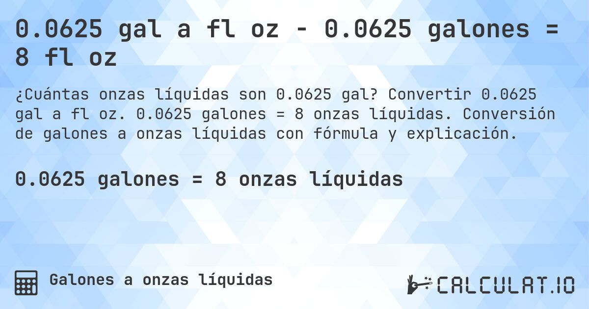 0.0625 gal a fl oz - 0.0625 galones = 8 fl oz. Convertir 0.0625 gal a fl oz. 0.0625 galones = 8 onzas líquidas. Conversión de galones a onzas líquidas con fórmula y explicación.
