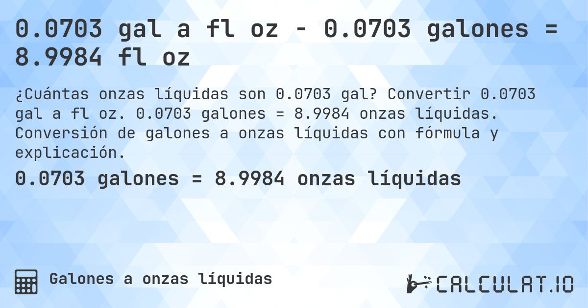 0.0703 gal a fl oz - 0.0703 galones = 8.9984 fl oz. Convertir 0.0703 gal a fl oz. 0.0703 galones = 8.9984 onzas líquidas. Conversión de galones a onzas líquidas con fórmula y explicación.