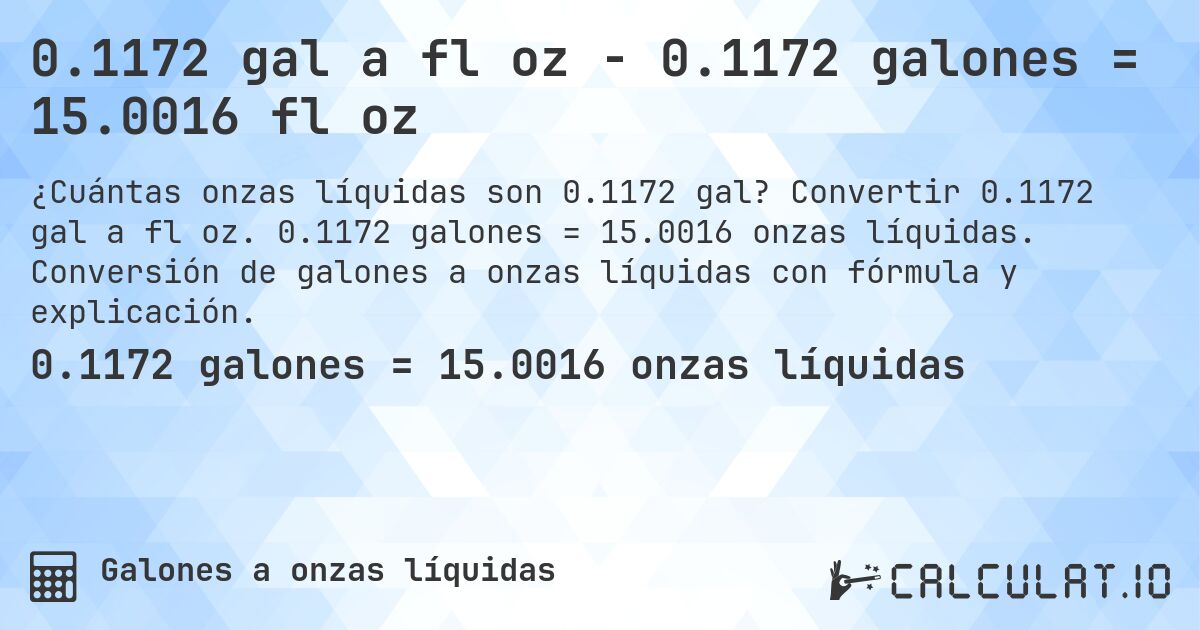 0.1172 gal a fl oz - 0.1172 galones = 15.0016 fl oz. Convertir 0.1172 gal a fl oz. 0.1172 galones = 15.0016 onzas líquidas. Conversión de galones a onzas líquidas con fórmula y explicación.