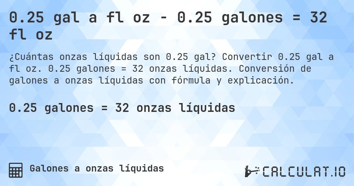 0.25 gal a fl oz - 0.25 galones = 32 fl oz. Convertir 0.25 gal a fl oz. 0.25 galones = 32 onzas líquidas. Conversión de galones a onzas líquidas con fórmula y explicación.