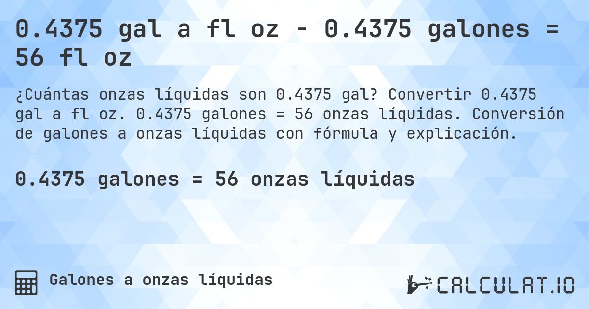 0.4375 gal a fl oz - 0.4375 galones = 56 fl oz. Convertir 0.4375 gal a fl oz. 0.4375 galones = 56 onzas líquidas. Conversión de galones a onzas líquidas con fórmula y explicación.