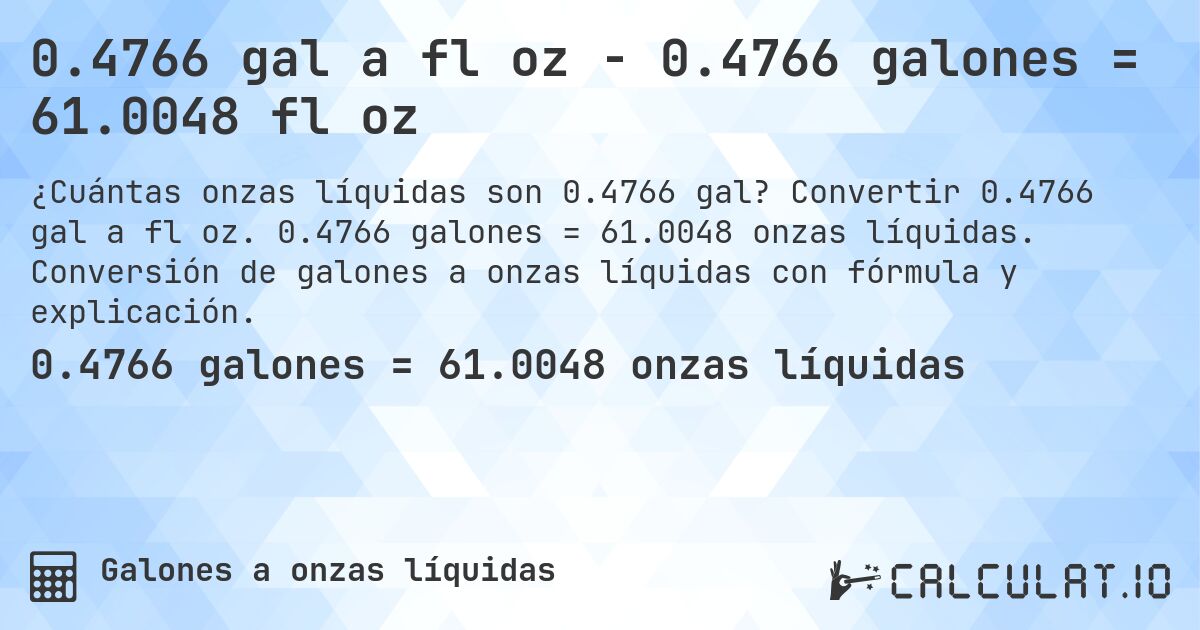 0.4766 gal a fl oz - 0.4766 galones = 61.0048 fl oz. Convertir 0.4766 gal a fl oz. 0.4766 galones = 61.0048 onzas líquidas. Conversión de galones a onzas líquidas con fórmula y explicación.