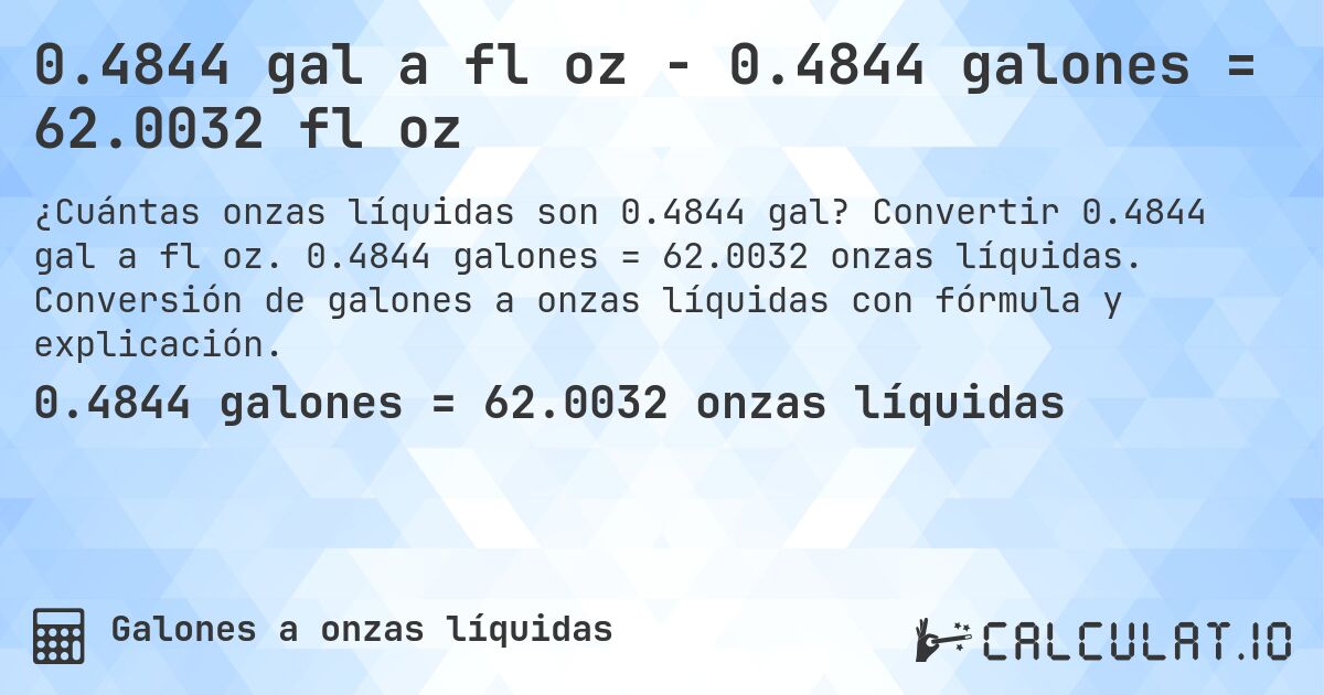 0.4844 gal a fl oz - 0.4844 galones = 62.0032 fl oz. Convertir 0.4844 gal a fl oz. 0.4844 galones = 62.0032 onzas líquidas. Conversión de galones a onzas líquidas con fórmula y explicación.