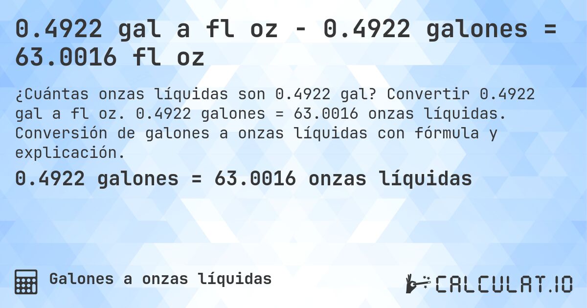 0.4922 gal a fl oz - 0.4922 galones = 63.0016 fl oz. Convertir 0.4922 gal a fl oz. 0.4922 galones = 63.0016 onzas líquidas. Conversión de galones a onzas líquidas con fórmula y explicación.