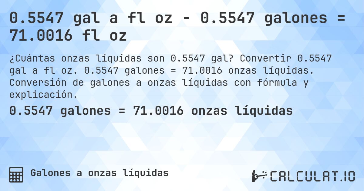 0.5547 gal a fl oz - 0.5547 galones = 71.0016 fl oz. Convertir 0.5547 gal a fl oz. 0.5547 galones = 71.0016 onzas líquidas. Conversión de galones a onzas líquidas con fórmula y explicación.
