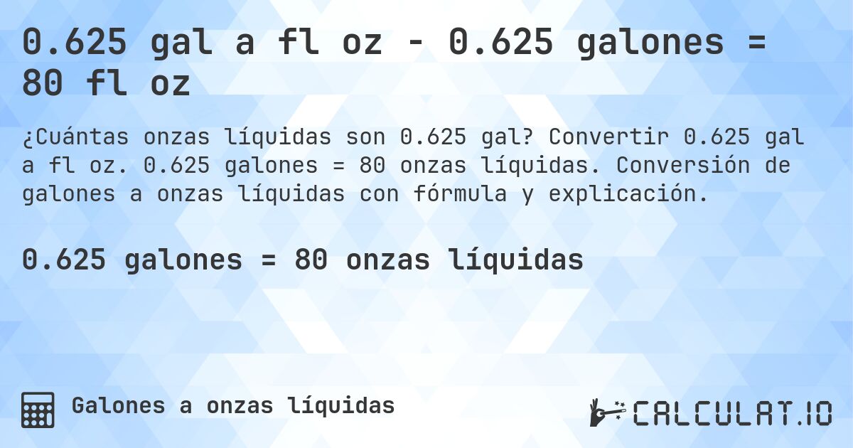 0.625 gal a fl oz - 0.625 galones = 80 fl oz. Convertir 0.625 gal a fl oz. 0.625 galones = 80 onzas líquidas. Conversión de galones a onzas líquidas con fórmula y explicación.