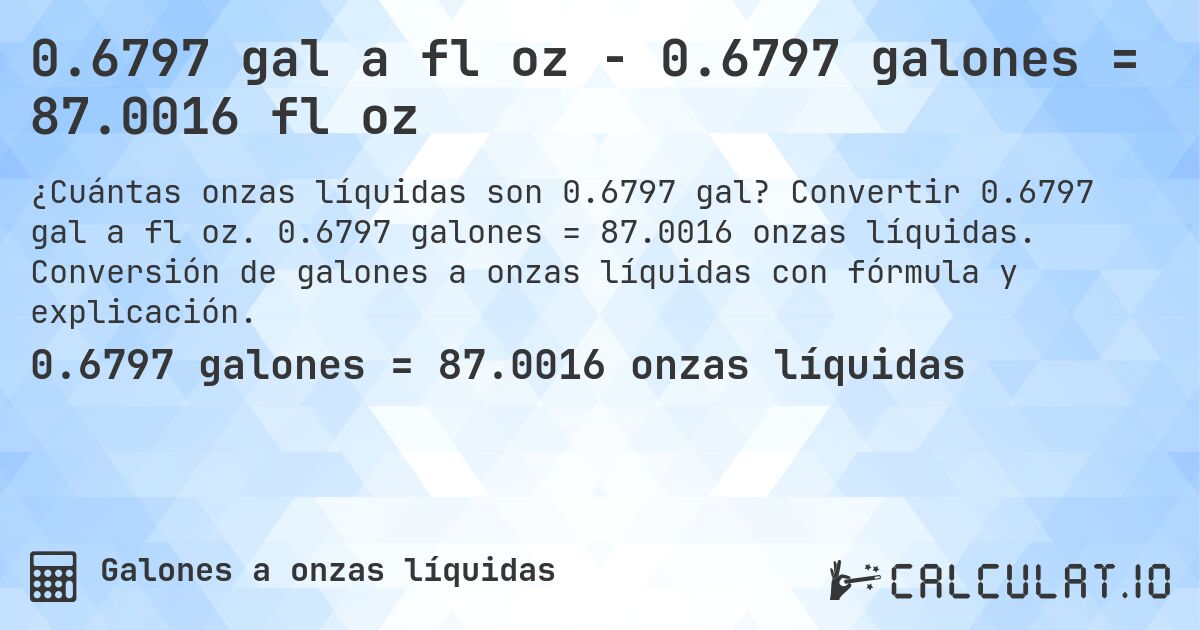 0.6797 gal a fl oz - 0.6797 galones = 87.0016 fl oz. Convertir 0.6797 gal a fl oz. 0.6797 galones = 87.0016 onzas líquidas. Conversión de galones a onzas líquidas con fórmula y explicación.