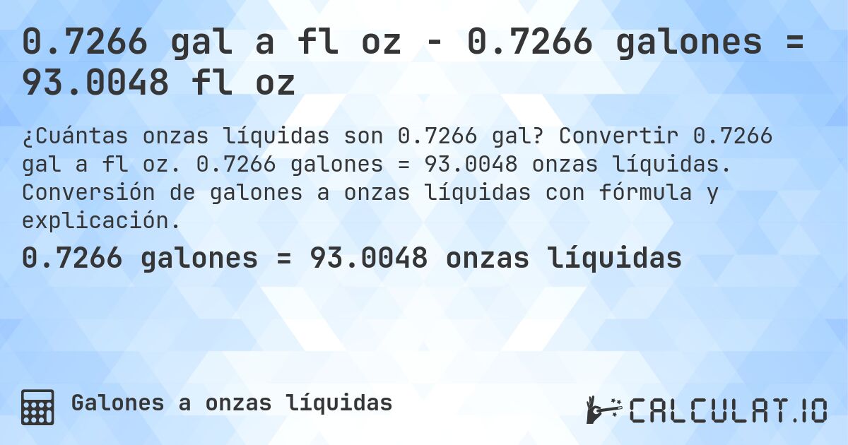 0.7266 gal a fl oz - 0.7266 galones = 93.0048 fl oz. Convertir 0.7266 gal a fl oz. 0.7266 galones = 93.0048 onzas líquidas. Conversión de galones a onzas líquidas con fórmula y explicación.