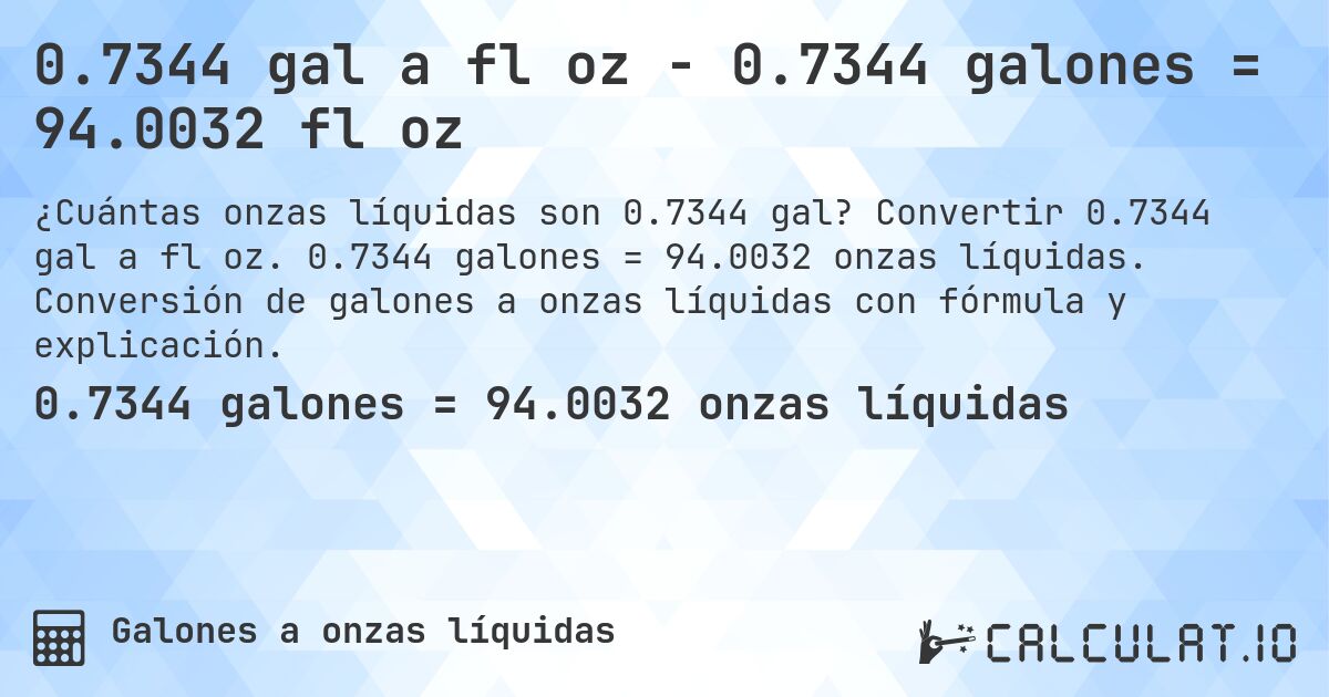 0.7344 gal a fl oz - 0.7344 galones = 94.0032 fl oz. Convertir 0.7344 gal a fl oz. 0.7344 galones = 94.0032 onzas líquidas. Conversión de galones a onzas líquidas con fórmula y explicación.