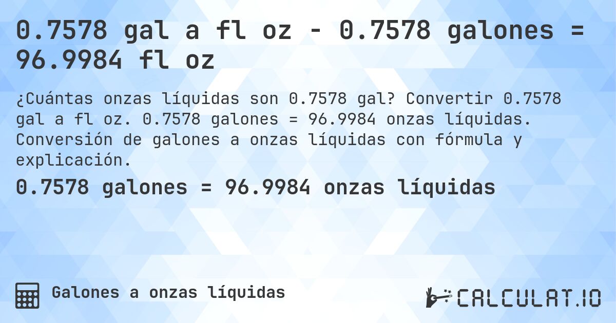 0.7578 gal a fl oz - 0.7578 galones = 96.9984 fl oz. Convertir 0.7578 gal a fl oz. 0.7578 galones = 96.9984 onzas líquidas. Conversión de galones a onzas líquidas con fórmula y explicación.
