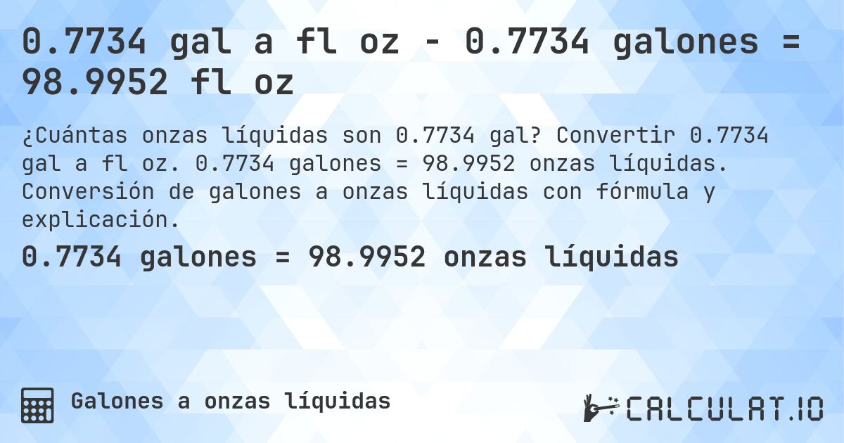 0.7734 gal a fl oz - 0.7734 galones = 98.9952 fl oz. Convertir 0.7734 gal a fl oz. 0.7734 galones = 98.9952 onzas líquidas. Conversión de galones a onzas líquidas con fórmula y explicación.