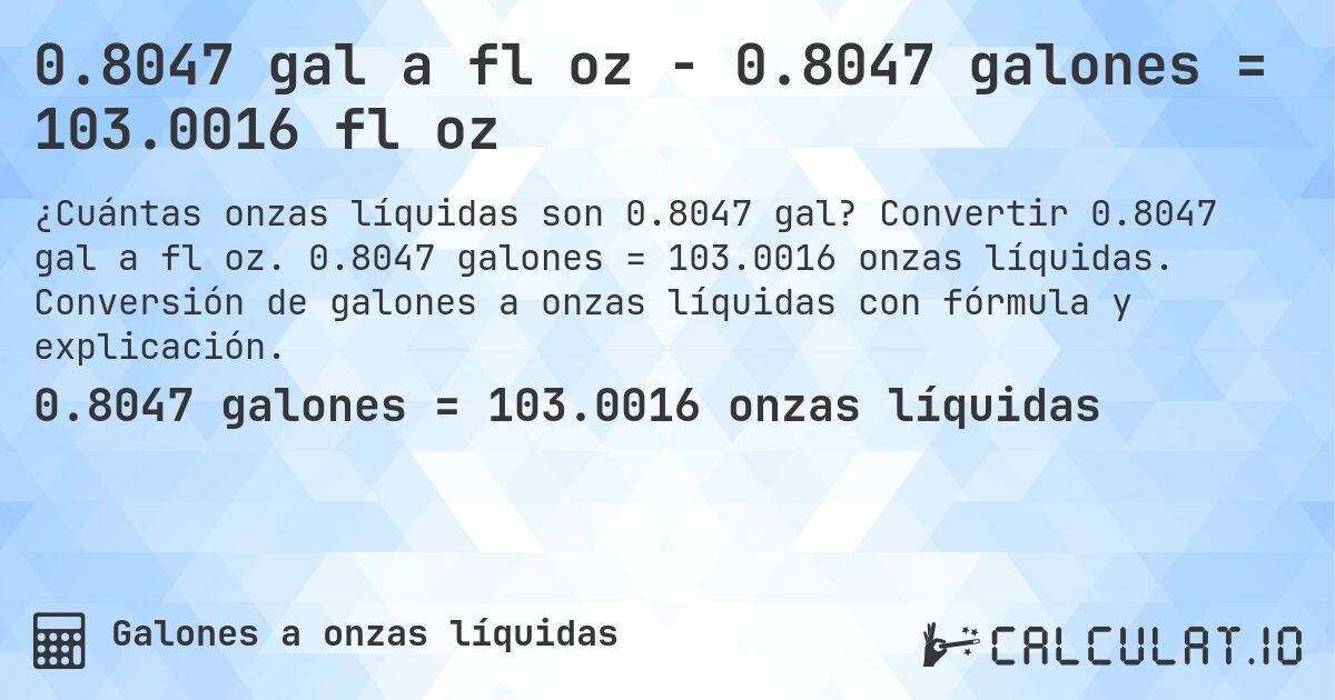 0.8047 gal a fl oz - 0.8047 galones = 103.0016 fl oz. Convertir 0.8047 gal a fl oz. 0.8047 galones = 103.0016 onzas líquidas. Conversión de galones a onzas líquidas con fórmula y explicación.