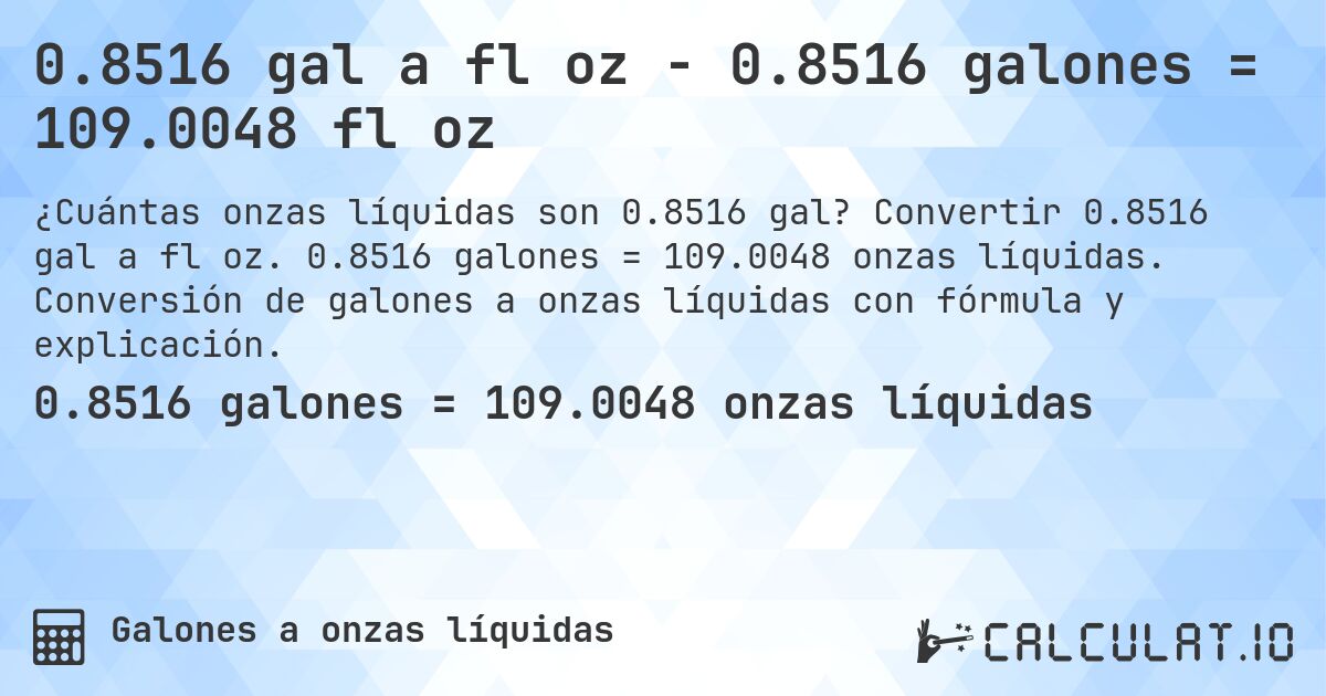 0.8516 gal a fl oz - 0.8516 galones = 109.0048 fl oz. Convertir 0.8516 gal a fl oz. 0.8516 galones = 109.0048 onzas líquidas. Conversión de galones a onzas líquidas con fórmula y explicación.