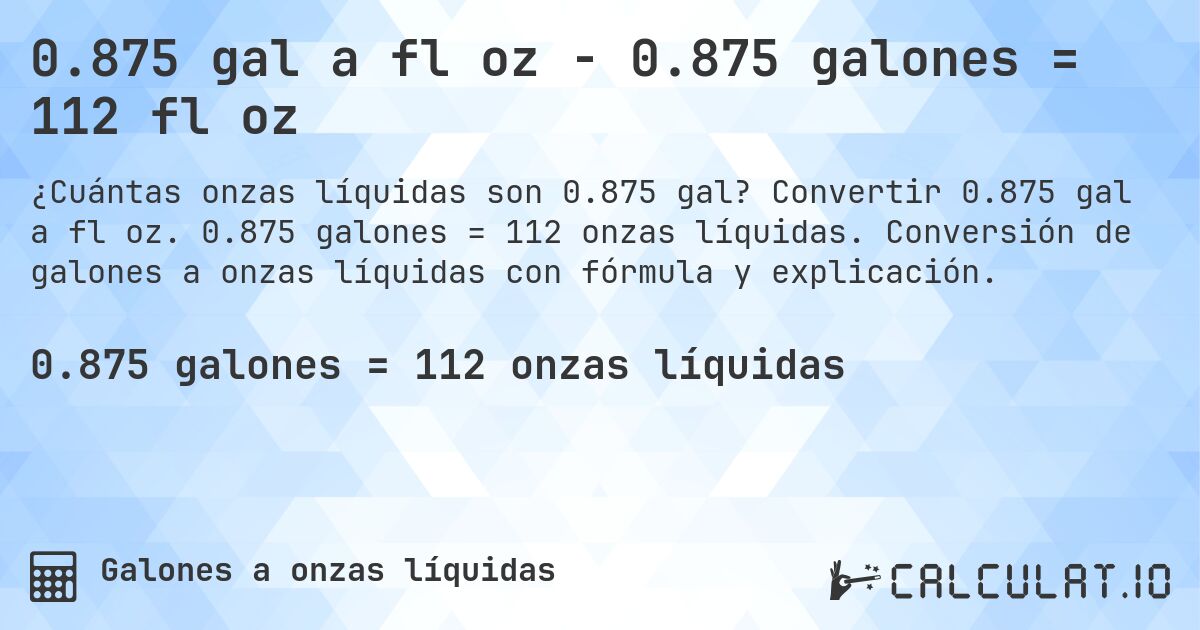 0.875 gal a fl oz - 0.875 galones = 112 fl oz. Convertir 0.875 gal a fl oz. 0.875 galones = 112 onzas líquidas. Conversión de galones a onzas líquidas con fórmula y explicación.