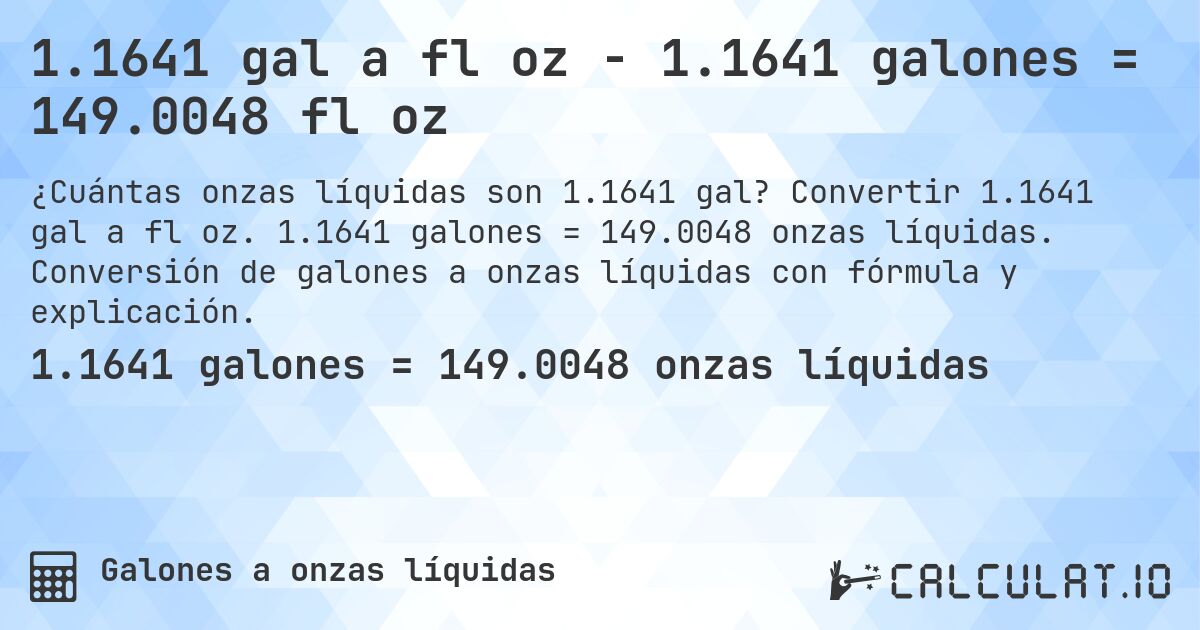 1.1641 gal a fl oz - 1.1641 galones = 149.0048 fl oz. Convertir 1.1641 gal a fl oz. 1.1641 galones = 149.0048 onzas líquidas. Conversión de galones a onzas líquidas con fórmula y explicación.