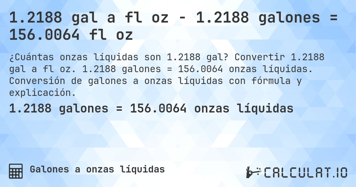 1.2188 gal a fl oz - 1.2188 galones = 156.0064 fl oz. Convertir 1.2188 gal a fl oz. 1.2188 galones = 156.0064 onzas líquidas. Conversión de galones a onzas líquidas con fórmula y explicación.