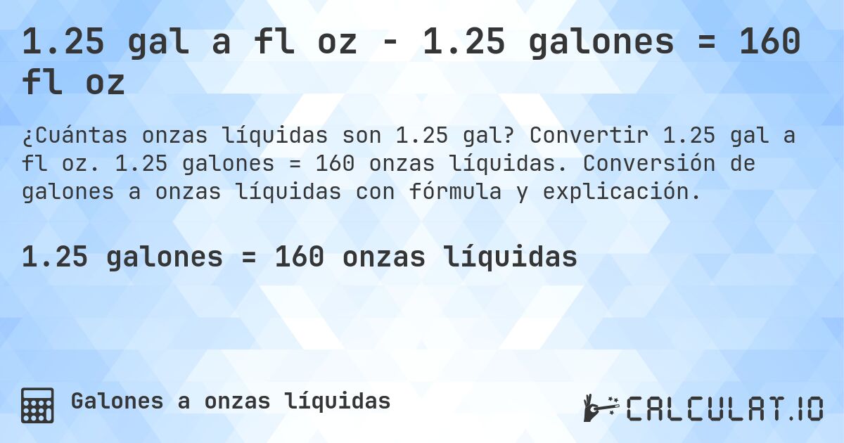 1.25 gal a fl oz - 1.25 galones = 160 fl oz. Convertir 1.25 gal a fl oz. 1.25 galones = 160 onzas líquidas. Conversión de galones a onzas líquidas con fórmula y explicación.