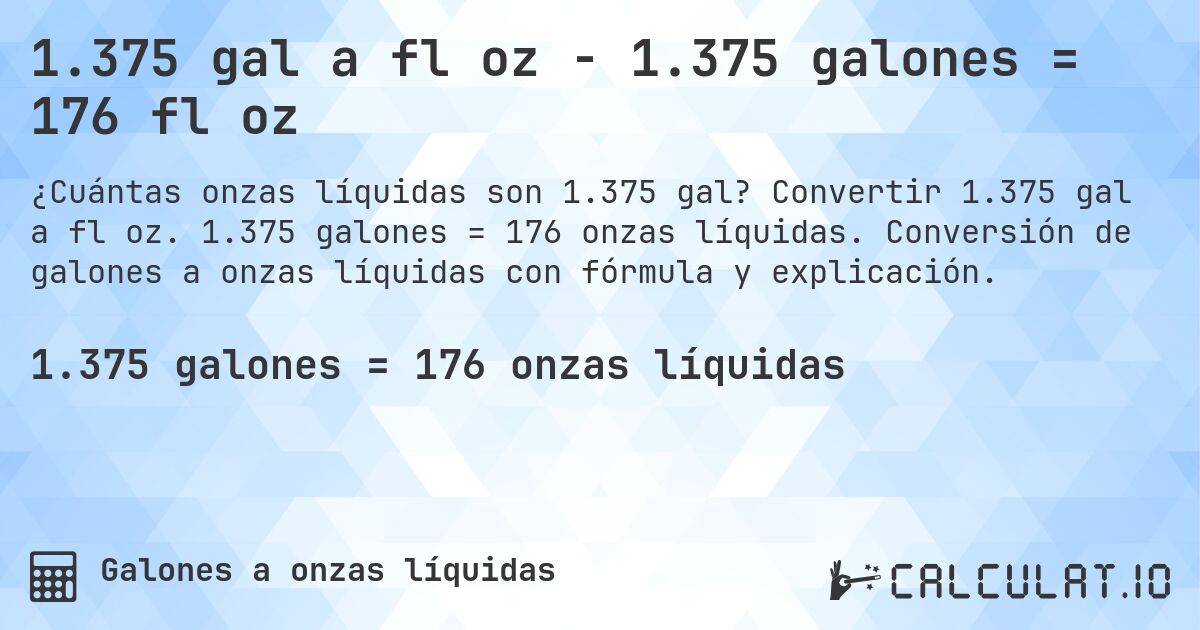 1.375 gal a fl oz - 1.375 galones = 176 fl oz. Convertir 1.375 gal a fl oz. 1.375 galones = 176 onzas líquidas. Conversión de galones a onzas líquidas con fórmula y explicación.