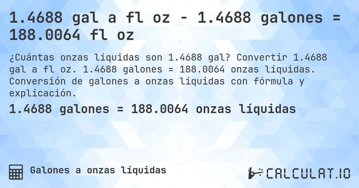 1.4688 gal a fl oz - 1.4688 galones = 188.0064 fl oz. Convertir 1.4688 gal a fl oz. 1.4688 galones = 188.0064 onzas líquidas. Conversión de galones a onzas líquidas con fórmula y explicación.