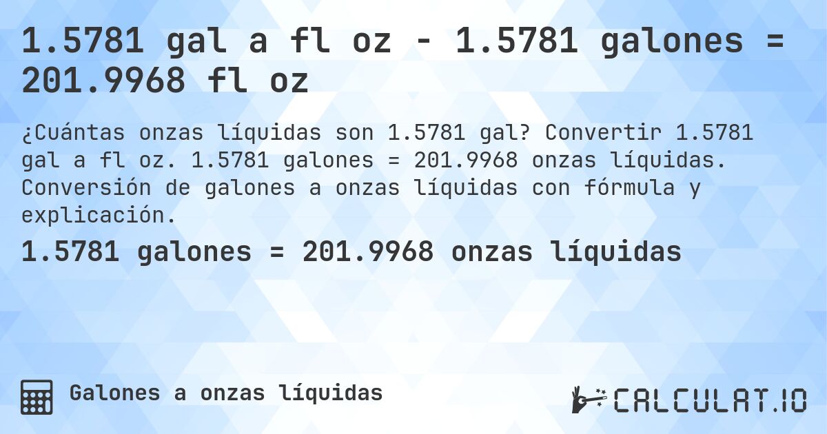 1.5781 gal a fl oz - 1.5781 galones = 201.9968 fl oz. Convertir 1.5781 gal a fl oz. 1.5781 galones = 201.9968 onzas líquidas. Conversión de galones a onzas líquidas con fórmula y explicación.