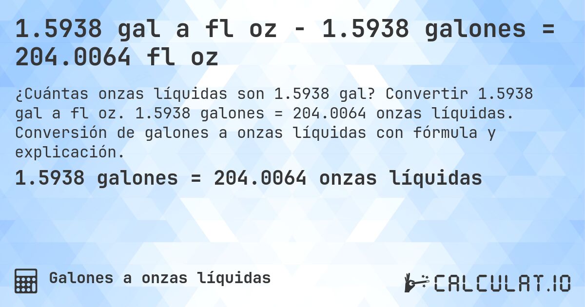 1.5938 gal a fl oz - 1.5938 galones = 204.0064 fl oz. Convertir 1.5938 gal a fl oz. 1.5938 galones = 204.0064 onzas líquidas. Conversión de galones a onzas líquidas con fórmula y explicación.