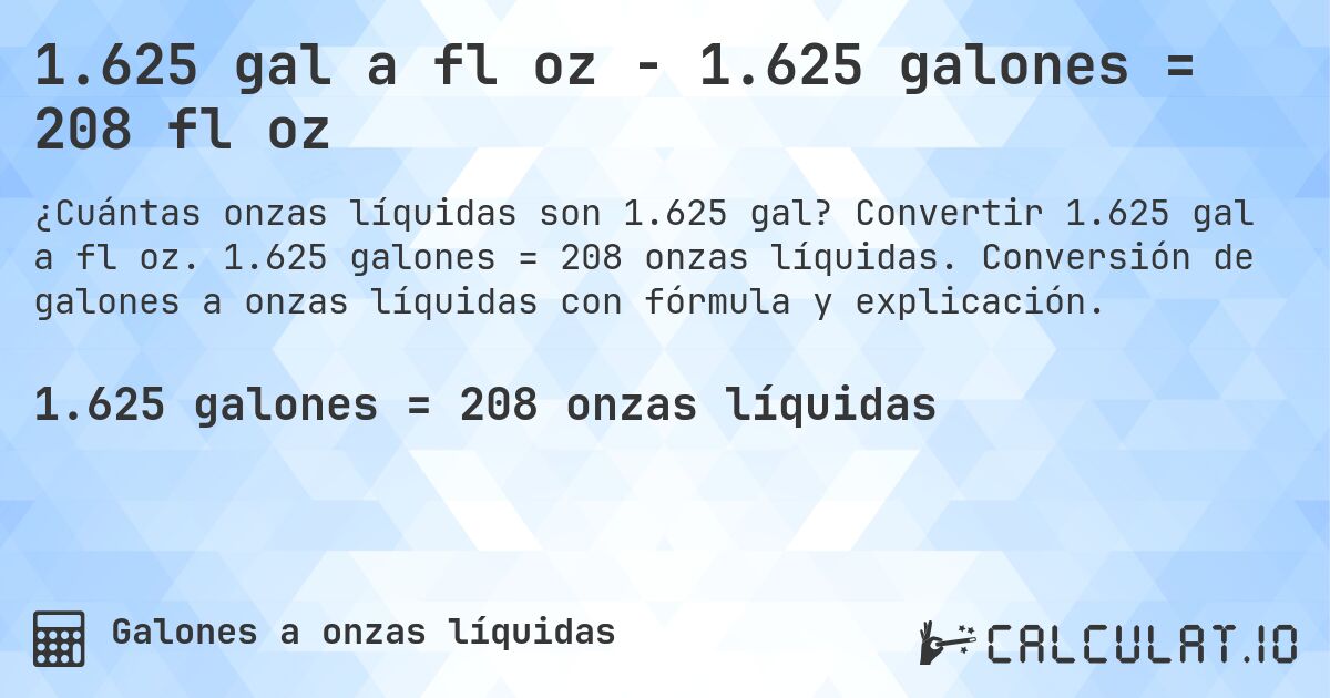 1.625 gal a fl oz - 1.625 galones = 208 fl oz. Convertir 1.625 gal a fl oz. 1.625 galones = 208 onzas líquidas. Conversión de galones a onzas líquidas con fórmula y explicación.