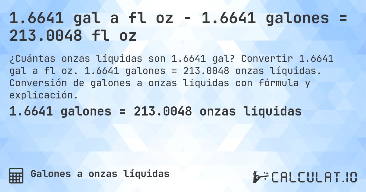 1.6641 gal a fl oz - 1.6641 galones = 213.0048 fl oz. Convertir 1.6641 gal a fl oz. 1.6641 galones = 213.0048 onzas líquidas. Conversión de galones a onzas líquidas con fórmula y explicación.