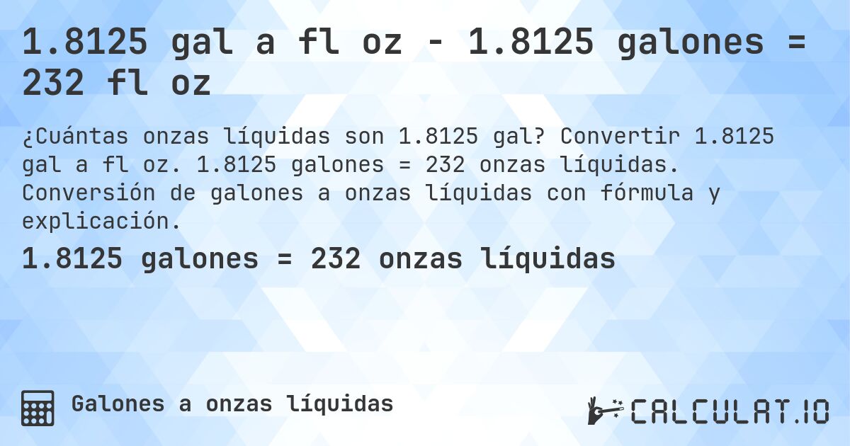 1.8125 gal a fl oz - 1.8125 galones = 232 fl oz. Convertir 1.8125 gal a fl oz. 1.8125 galones = 232 onzas líquidas. Conversión de galones a onzas líquidas con fórmula y explicación.