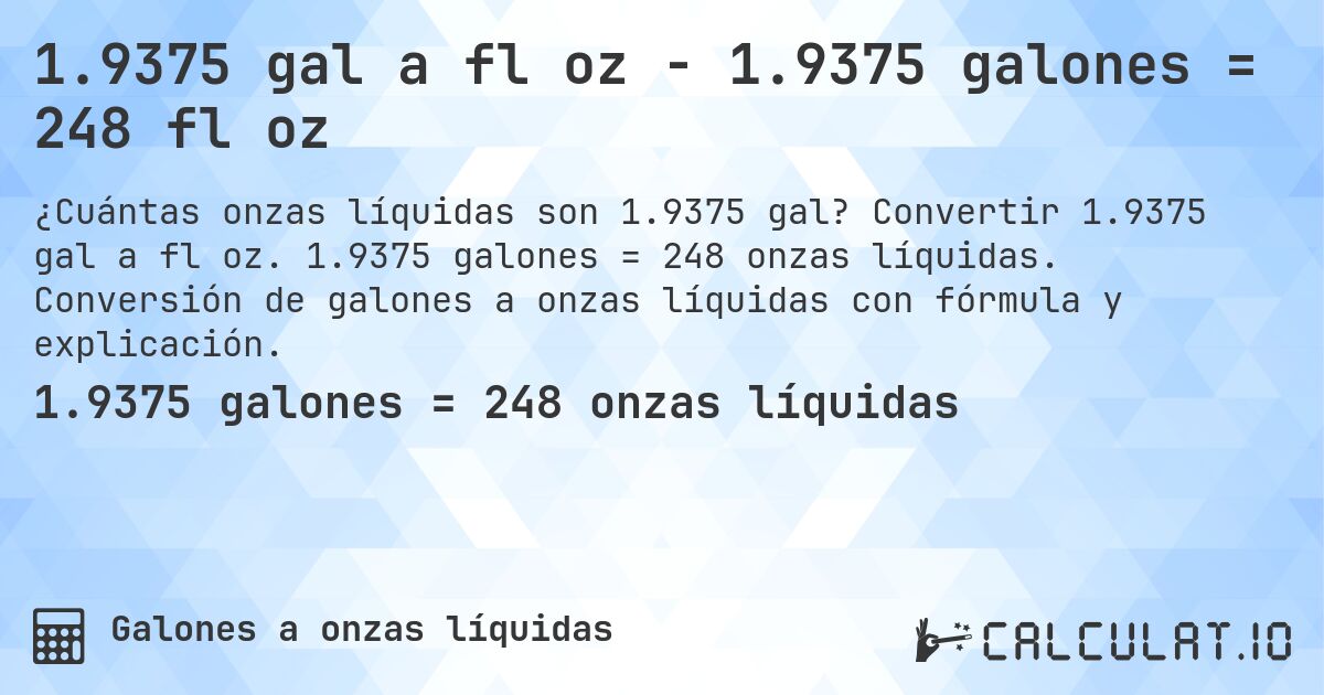 1.9375 gal a fl oz - 1.9375 galones = 248 fl oz. Convertir 1.9375 gal a fl oz. 1.9375 galones = 248 onzas líquidas. Conversión de galones a onzas líquidas con fórmula y explicación.