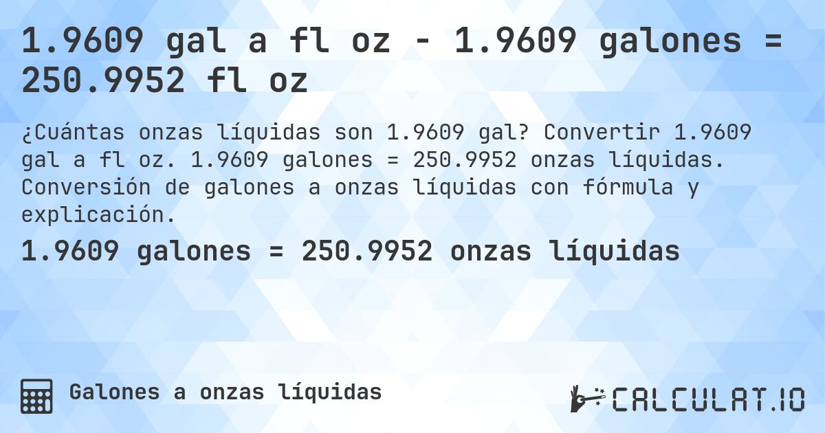 1.9609 gal a fl oz - 1.9609 galones = 250.9952 fl oz. Convertir 1.9609 gal a fl oz. 1.9609 galones = 250.9952 onzas líquidas. Conversión de galones a onzas líquidas con fórmula y explicación.