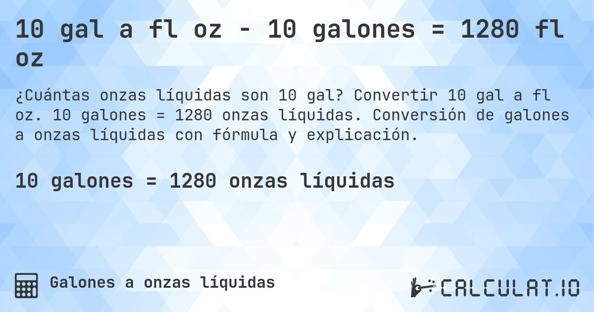 10 gal a fl oz - 10 galones = 1280 fl oz. Convertir 10 gal a fl oz. 10 galones = 1280 onzas líquidas. Conversión de galones a onzas líquidas con fórmula y explicación.