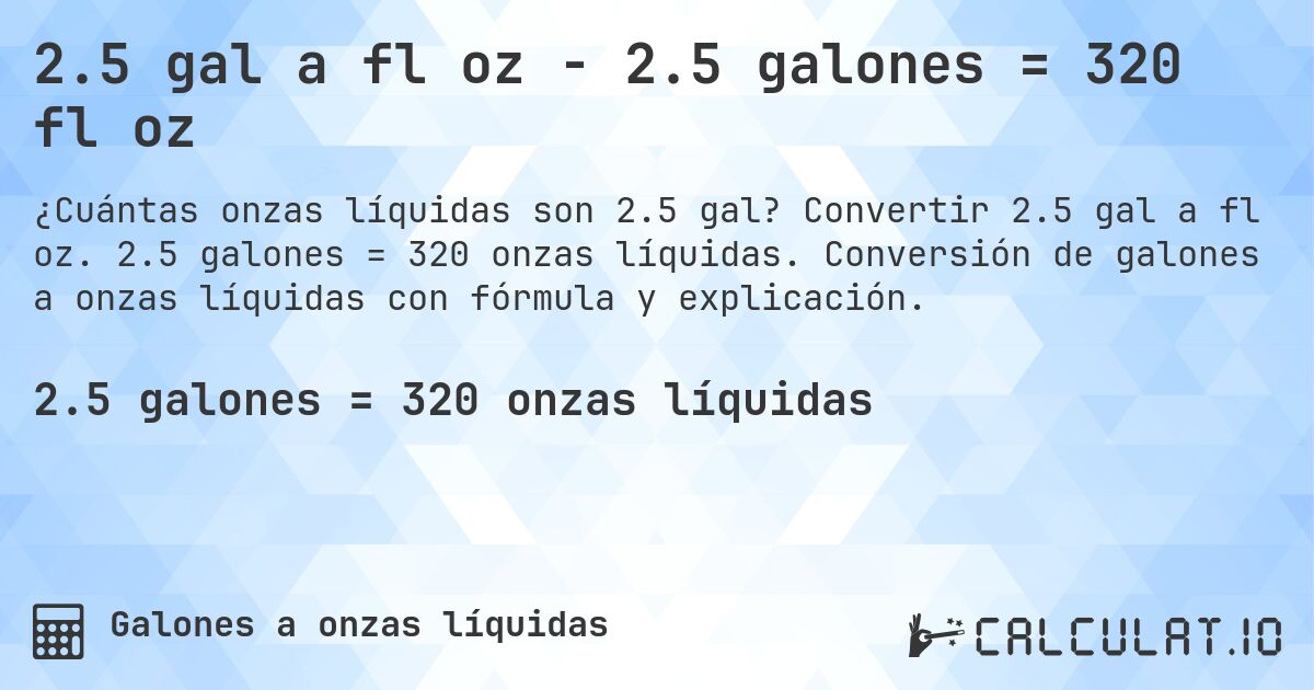 2.5 gal a fl oz - 2.5 galones = 320 fl oz. Convertir 2.5 gal a fl oz. 2.5 galones = 320 onzas líquidas. Conversión de galones a onzas líquidas con fórmula y explicación.