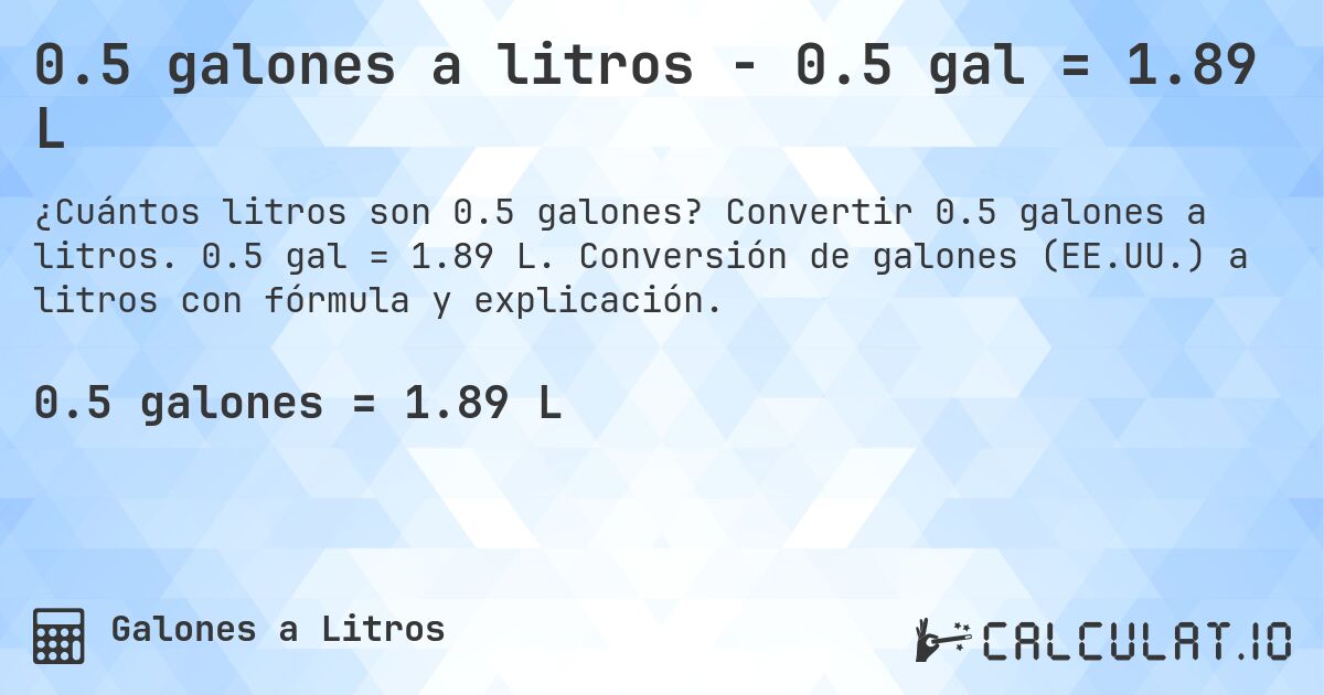 0.5 galones a litros - 0.5 gal = 1.89 L. Convertir 0.5 galones a litros. 0.5 gal = 1.89 L. Conversión de galones (EE.UU.) a litros con fórmula y explicación.