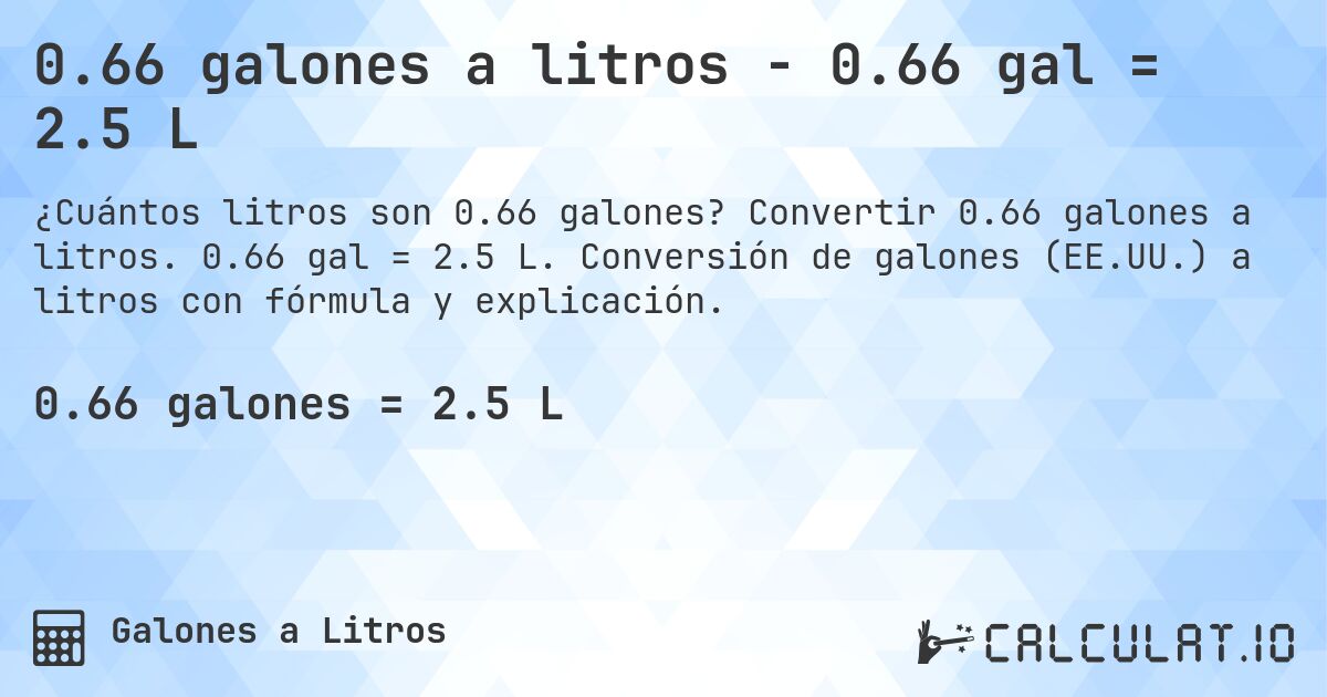 0.66 galones a litros - 0.66 gal = 2.5 L. Convertir 0.66 galones a litros. 0.66 gal = 2.5 L. Conversión de galones (EE.UU.) a litros con fórmula y explicación.