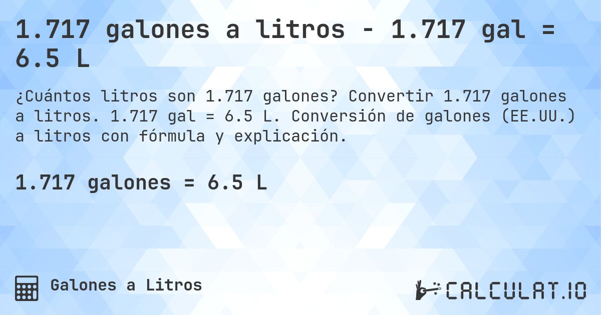1.717 galones a litros - 1.717 gal = 6.5 L. Convertir 1.717 galones a litros. 1.717 gal = 6.5 L. Conversión de galones (EE.UU.) a litros con fórmula y explicación.