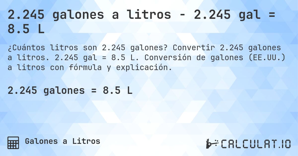 2.245 galones a litros - 2.245 gal = 8.5 L. Convertir 2.245 galones a litros. 2.245 gal = 8.5 L. Conversión de galones (EE.UU.) a litros con fórmula y explicación.