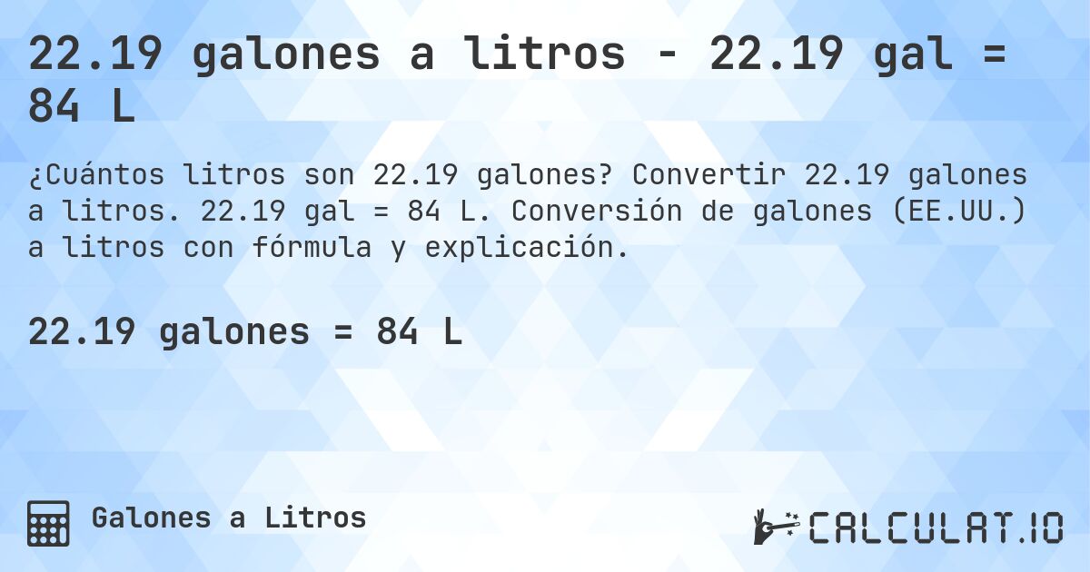 22.19 galones a litros - 22.19 gal = 84 L. Convertir 22.19 galones a litros. 22.19 gal = 84 L. Conversión de galones (EE.UU.) a litros con fórmula y explicación.