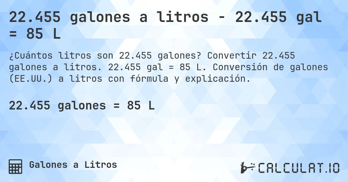 22.455 galones a litros - 22.455 gal = 85 L. Convertir 22.455 galones a litros. 22.455 gal = 85 L. Conversión de galones (EE.UU.) a litros con fórmula y explicación.