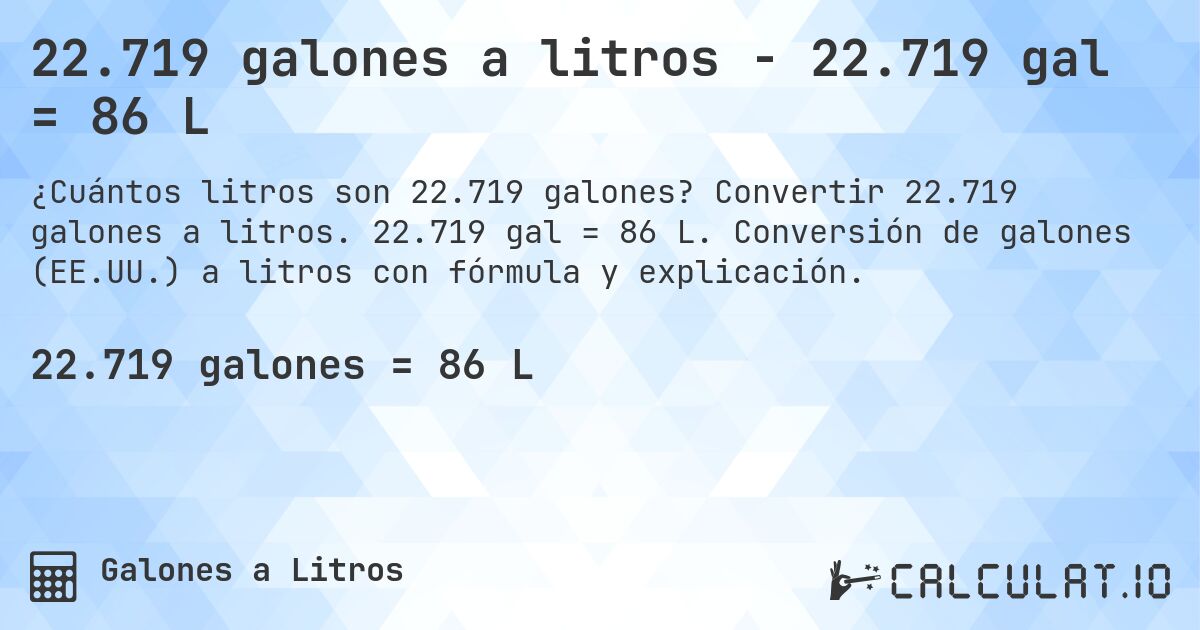 22.719 galones a litros - 22.719 gal = 86 L. Convertir 22.719 galones a litros. 22.719 gal = 86 L. Conversión de galones (EE.UU.) a litros con fórmula y explicación.