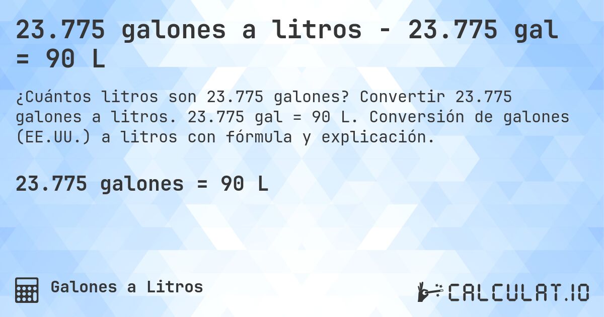 23.775 galones a litros - 23.775 gal = 90 L. Convertir 23.775 galones a litros. 23.775 gal = 90 L. Conversión de galones (EE.UU.) a litros con fórmula y explicación.