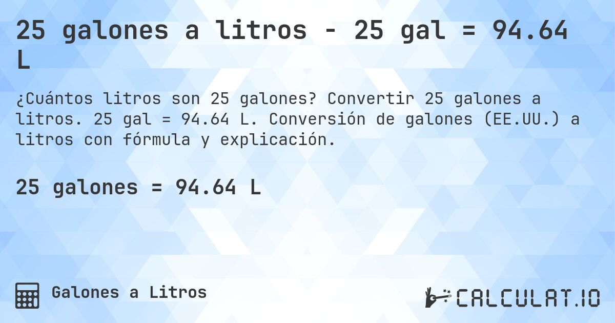 25 galones a litros - 25 gal = 94.64 L. Convertir 25 galones a litros. 25 gal = 94.64 L. Conversión de galones (EE.UU.) a litros con fórmula y explicación.