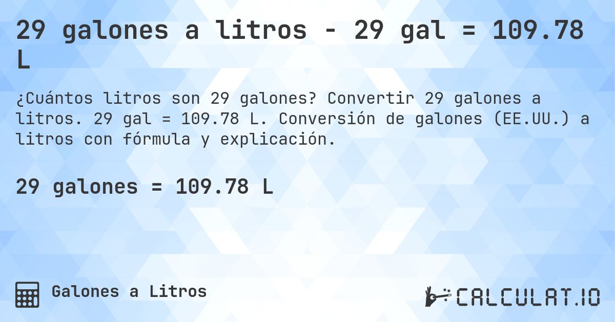 29 galones a litros - 29 gal = 109.78 L. Convertir 29 galones a litros. 29 gal = 109.78 L. Conversión de galones (EE.UU.) a litros con fórmula y explicación.