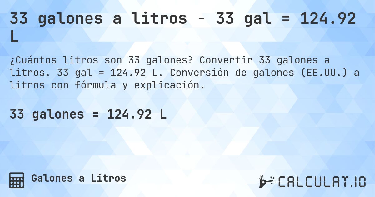 33 galones a litros - 33 gal = 124.92 L. Convertir 33 galones a litros. 33 gal = 124.92 L. Conversión de galones (EE.UU.) a litros con fórmula y explicación.