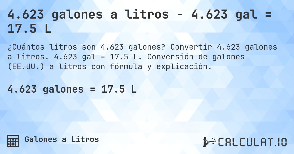 4.623 galones a litros - 4.623 gal = 17.5 L. Convertir 4.623 galones a litros. 4.623 gal = 17.5 L. Conversión de galones (EE.UU.) a litros con fórmula y explicación.