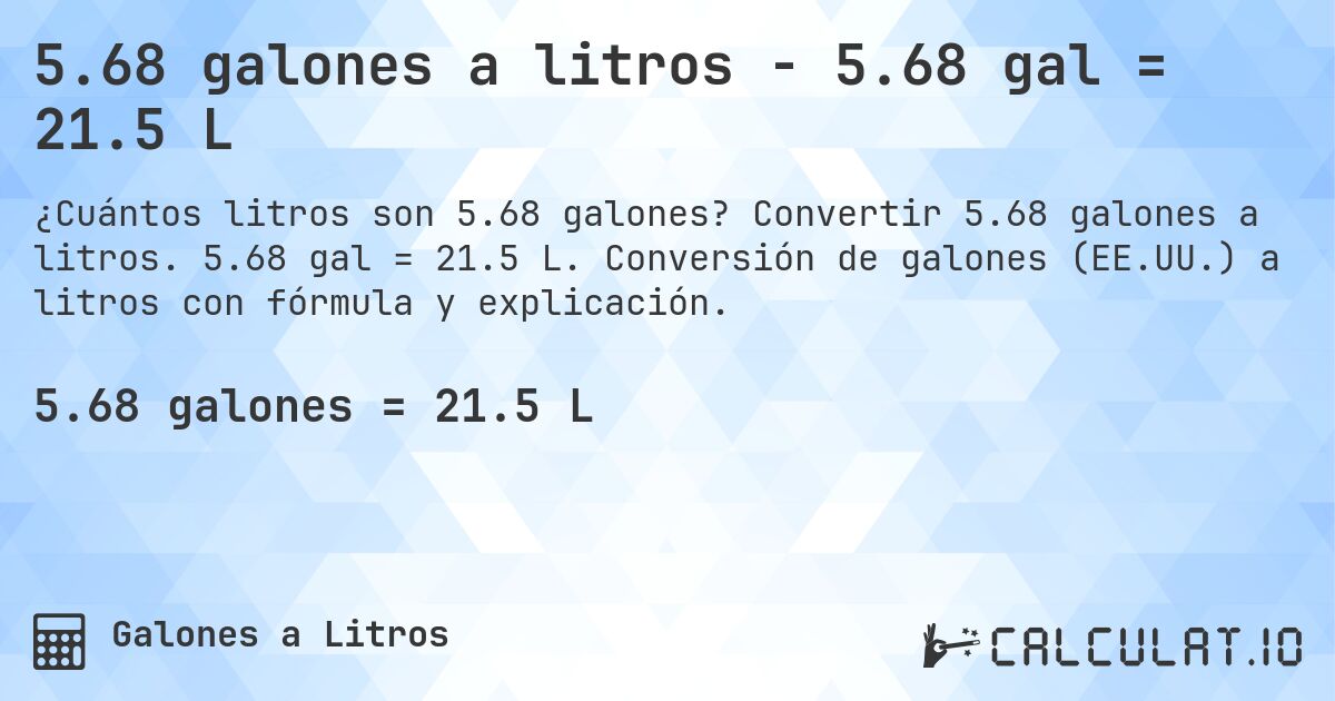 5.68 galones a litros - 5.68 gal = 21.5 L. Convertir 5.68 galones a litros. 5.68 gal = 21.5 L. Conversión de galones (EE.UU.) a litros con fórmula y explicación.